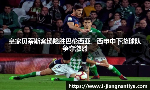 皇家贝蒂斯客场险胜巴伦西亚，西甲中下游球队争夺激烈