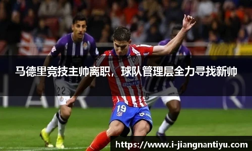 马德里竞技主帅离职，球队管理层全力寻找新帅