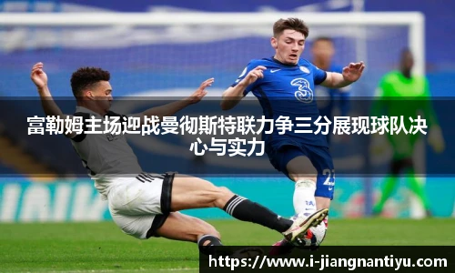 富勒姆主场迎战曼彻斯特联力争三分展现球队决心与实力