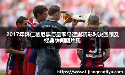 2017年拜仁慕尼黑与皇家马德里精彩对决回顾及经典瞬间图片集