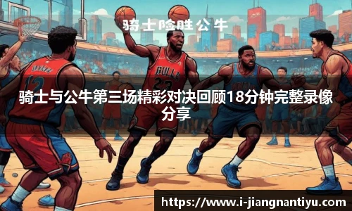 骑士与公牛第三场精彩对决回顾18分钟完整录像分享