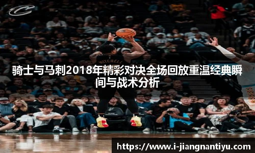 骑士与马刺2018年精彩对决全场回放重温经典瞬间与战术分析