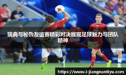 瑞典与秘鲁友谊赛精彩对决展现足球魅力与团队精神