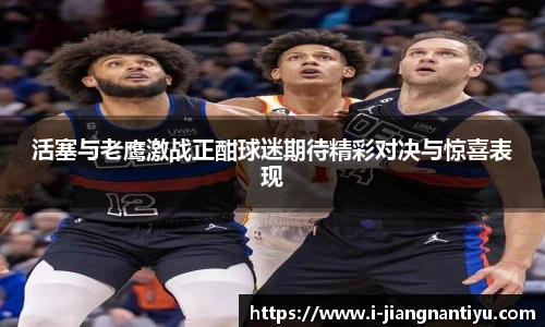活塞与老鹰激战正酣球迷期待精彩对决与惊喜表现