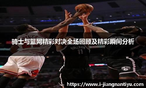 骑士与篮网精彩对决全场回顾及精彩瞬间分析