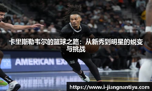 卡里斯勒韦尔的篮球之路：从新秀到明星的蜕变与挑战
