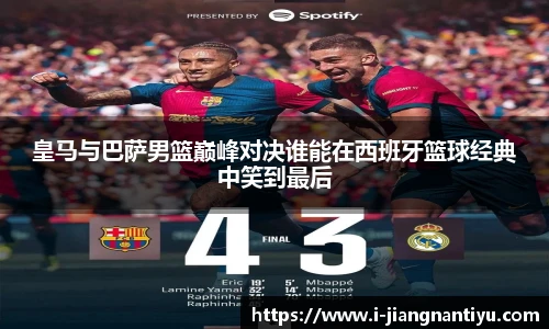 皇马与巴萨男篮巅峰对决谁能在西班牙篮球经典中笑到最后