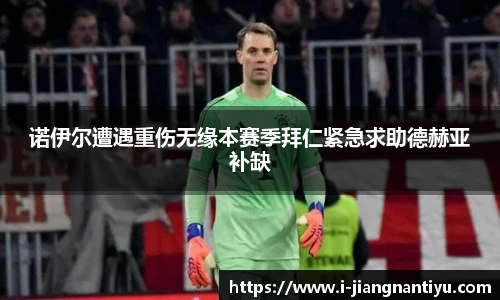 诺伊尔遭遇重伤无缘本赛季拜仁紧急求助德赫亚补缺